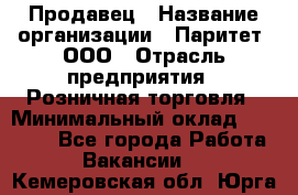 Продавец › Название организации ­ Паритет, ООО › Отрасль предприятия ­ Розничная торговля › Минимальный оклад ­ 21 500 - Все города Работа » Вакансии   . Кемеровская обл.,Юрга г.